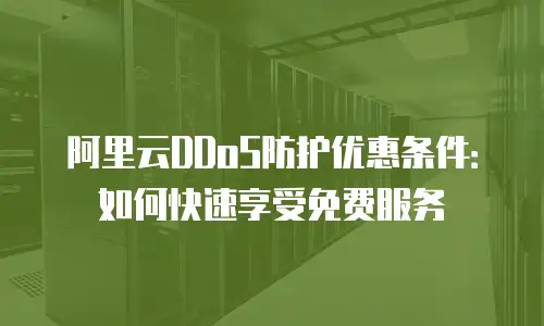 阿里云DDoS防护优惠条件：如何快速享受免费服务