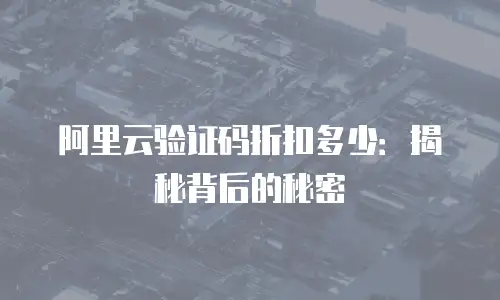 阿里云验证码折扣多少：揭秘背后的秘密