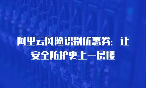 阿里云风险识别优惠券：让安全防护更上一层楼