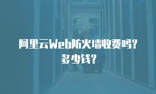阿里云Web防火墙收费吗？多少钱？