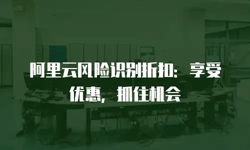 阿里云风险识别折扣：享受优惠，抓住机会
