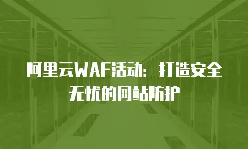 阿里云WAF活动：打造安全无忧的网站防护