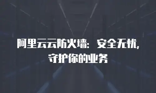 阿里云云防火墙：安全无忧，守护你的业务