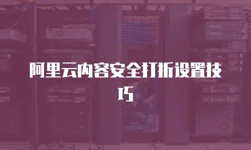阿里云内容安全打折设置技巧