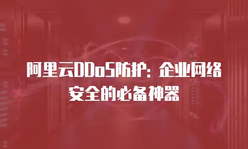 阿里云DDoS防护: 企业网络安全的必备神器