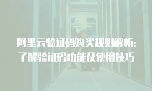 阿里云验证码购买规则解析：了解验证码功能及使用技巧