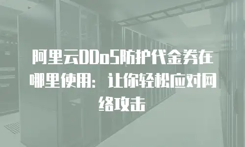阿里云DDoS防护代金券在哪里使用：让你轻松应对网络攻击
