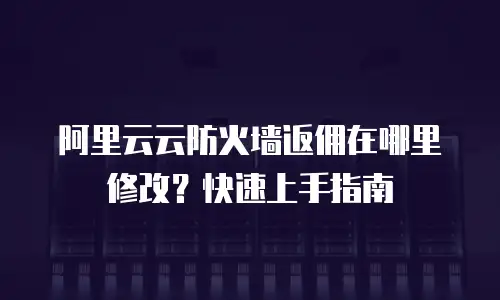 阿里云云防火墙返佣在哪里修改？快速上手指南