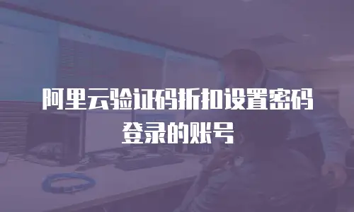 阿里云验证码折扣设置密码登录的账号