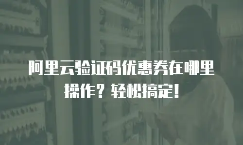 阿里云验证码优惠券在哪里操作？轻松搞定！