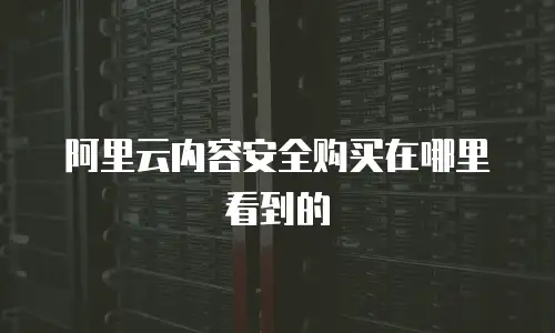 阿里云内容安全购买在哪里看到的