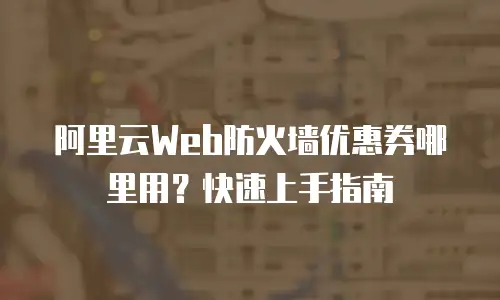 阿里云Web防火墙优惠券哪里用？快速上手指南