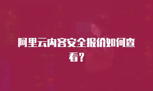 阿里云内容安全报价如何查看？