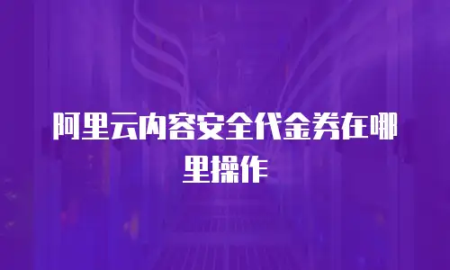 阿里云内容安全代金券在哪里操作