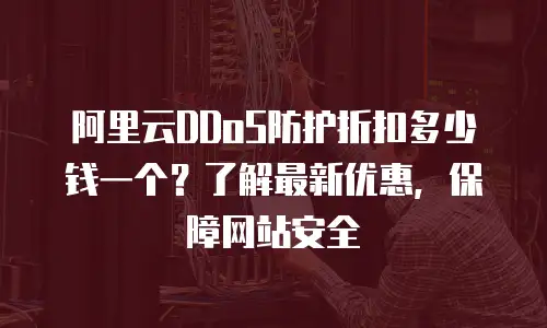 阿里云DDoS防护折扣多少钱一个？了解最新优惠，保障网站安全