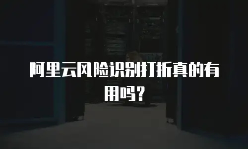阿里云风险识别打折真的有用吗？