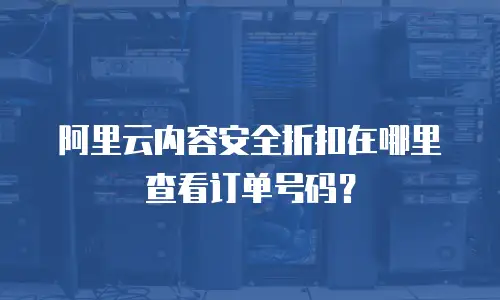 阿里云内容安全折扣在哪里查看订单号码？