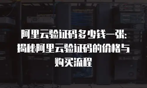 阿里云验证码多少钱一张：揭秘阿里云验证码的价格与购买流程