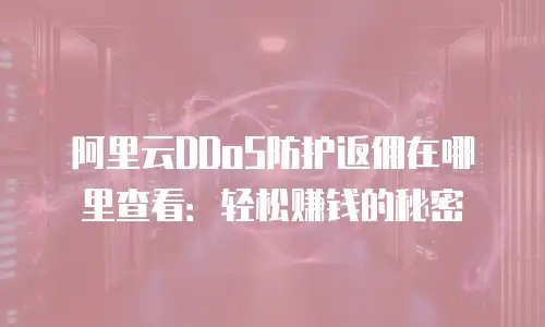 阿里云DDoS防护返佣在哪里查看：轻松赚钱的秘密
