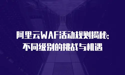 阿里云WAF活动规则揭秘: 不同级别的挑战与机遇