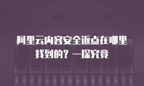 阿里云内容安全返点在哪里找到的？一探究竟