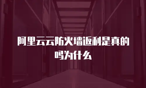 阿里云云防火墙返利是真的吗为什么