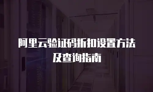 阿里云验证码折扣设置方法及查询指南