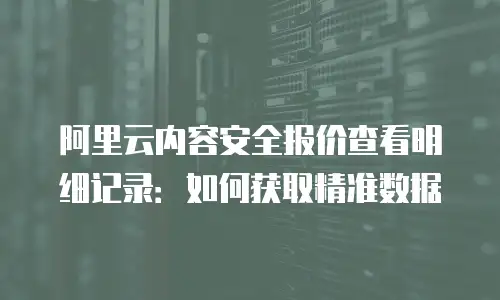 阿里云内容安全报价查看明细记录：如何获取精准数据