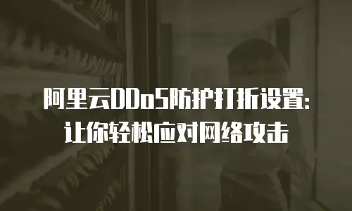 阿里云DDoS防护打折设置：让你轻松应对网络攻击
