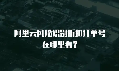 阿里云风险识别折扣订单号在哪里看？
