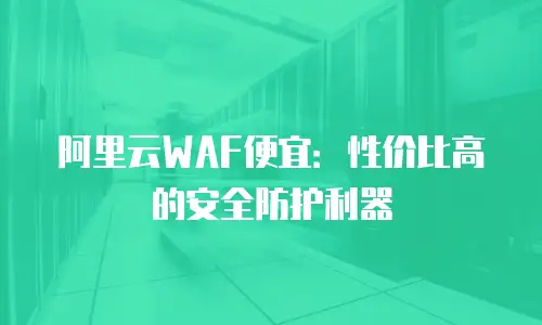 阿里云WAF便宜：性价比高的安全防护利器