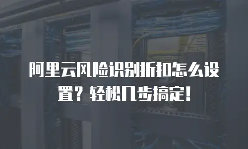 阿里云风险识别折扣怎么设置？轻松几步搞定！