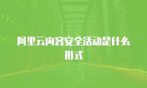 阿里云内容安全活动是什么形式