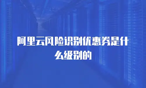阿里云风险识别优惠券是什么级别的