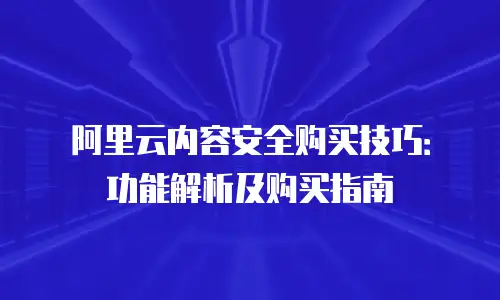 阿里云内容安全购买技巧：功能解析及购买指南