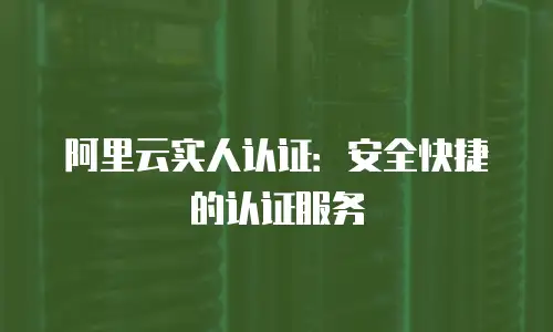阿里云实人认证：安全快捷的认证服务