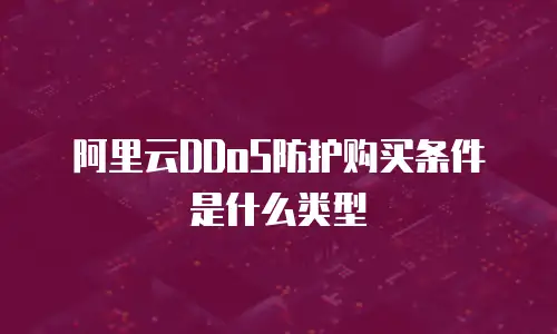 阿里云DDoS防护购买条件是什么类型