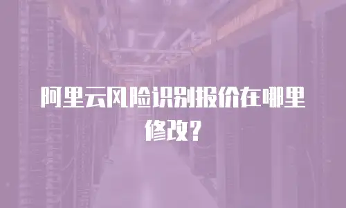 阿里云风险识别报价在哪里修改？