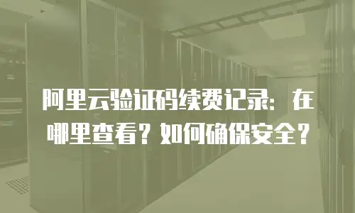 阿里云验证码续费记录：在哪里查看？如何确保安全？