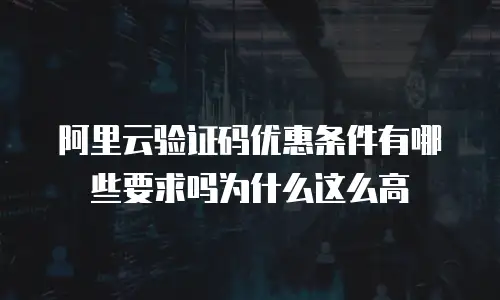阿里云验证码优惠条件有哪些要求吗为什么这么高
