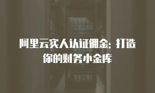 阿里云实人认证佣金: 打造你的财务小金库