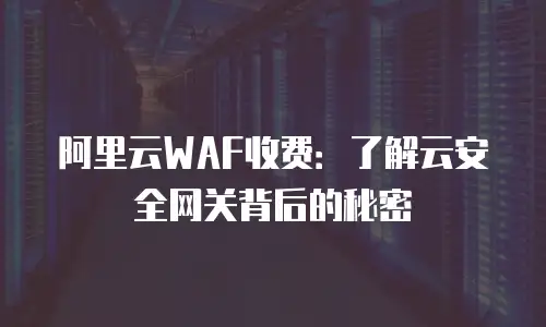 阿里云WAF收费：了解云安全网关背后的秘密