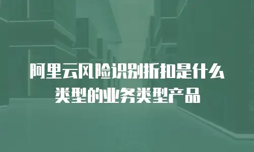 阿里云风险识别折扣是什么类型的业务类型产品