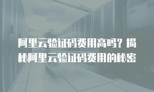 阿里云验证码费用高吗？揭秘阿里云验证码费用的秘密