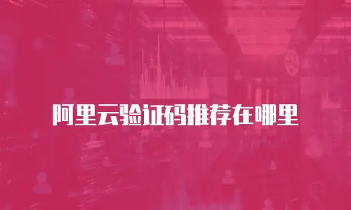 阿里云验证码推荐在哪里