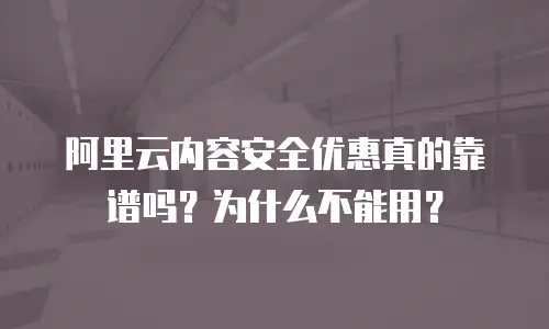 阿里云内容安全优惠真的靠谱吗？为什么不能用？