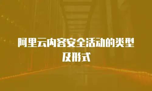 阿里云内容安全活动的类型及形式