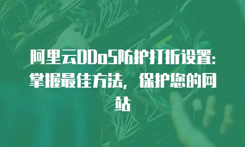 阿里云DDoS防护打折设置：掌握最佳方法，保护您的网站