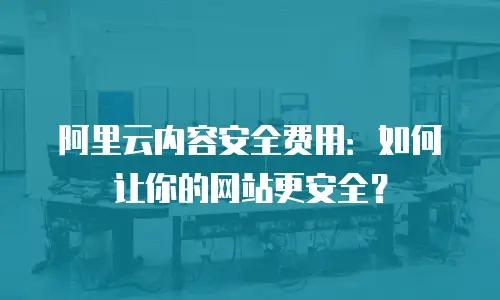 阿里云内容安全费用：如何让你的网站更安全？
