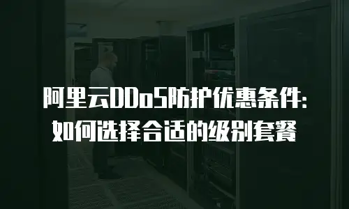 阿里云DDoS防护优惠条件：如何选择合适的级别套餐